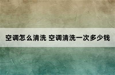 空调怎么清洗 空调清洗一次多少钱